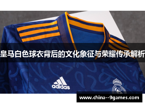 皇马白色球衣背后的文化象征与荣耀传承解析