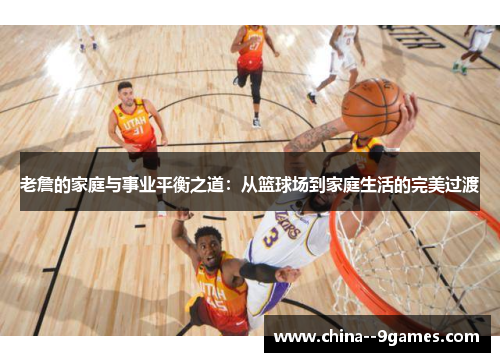 老詹的家庭与事业平衡之道：从篮球场到家庭生活的完美过渡