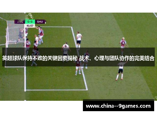 英超球队保持不败的关键因素揭秘 战术、心理与团队协作的完美结合