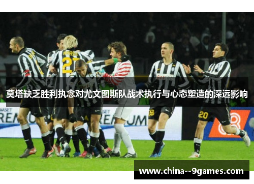 莫塔缺乏胜利执念对尤文图斯队战术执行与心态塑造的深远影响