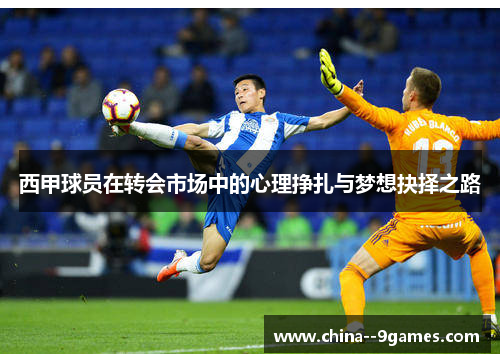 西甲球员在转会市场中的心理挣扎与梦想抉择之路