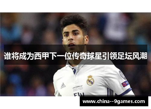 谁将成为西甲下一位传奇球星引领足坛风潮