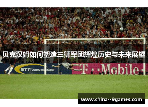 贝克汉姆如何塑造三狮军团辉煌历史与未来展望