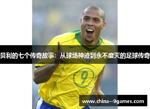 贝利的七个传奇故事：从球场神迹到永不磨灭的足球传奇