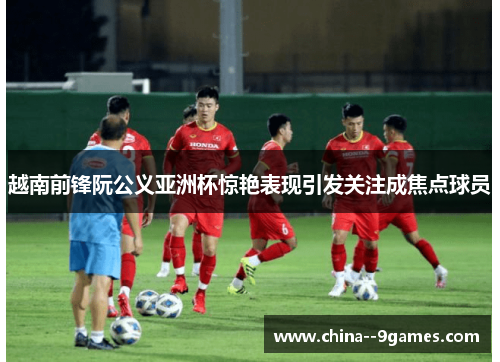 越南前锋阮公义亚洲杯惊艳表现引发关注成焦点球员