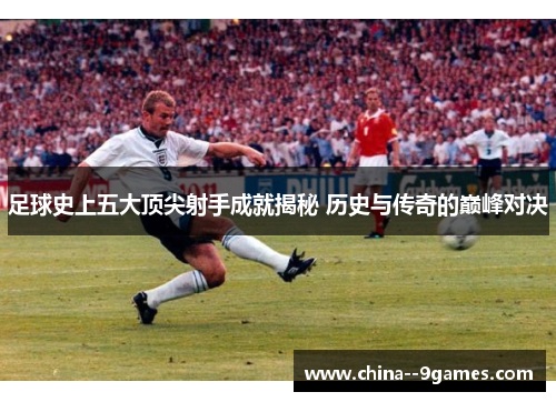 足球史上五大顶尖射手成就揭秘 历史与传奇的巅峰对决