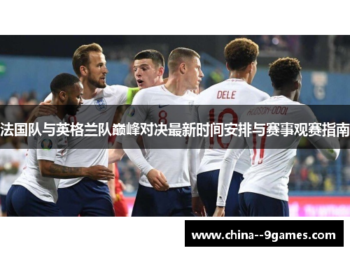 法国队与英格兰队巅峰对决最新时间安排与赛事观赛指南