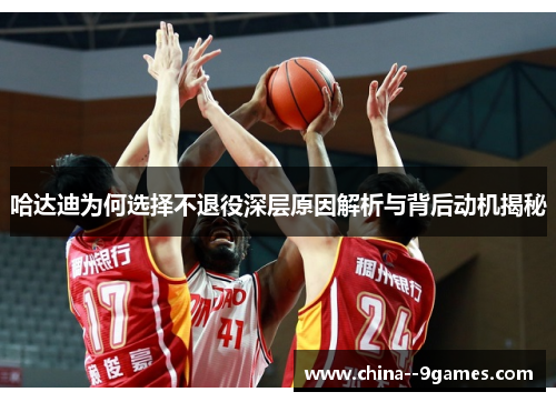 哈达迪为何选择不退役深层原因解析与背后动机揭秘