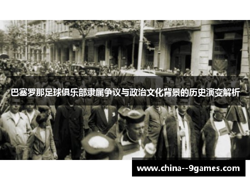 巴塞罗那足球俱乐部隶属争议与政治文化背景的历史演变解析