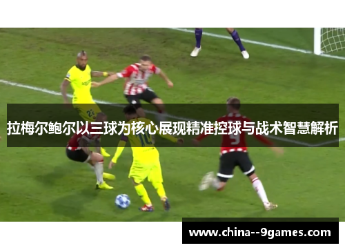 拉梅尔鲍尔以三球为核心展现精准控球与战术智慧解析