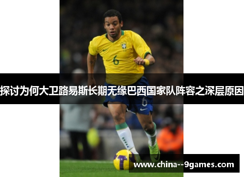 探讨为何大卫路易斯长期无缘巴西国家队阵容之深层原因