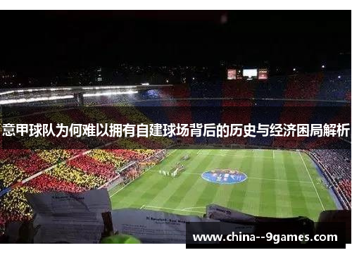 意甲球队为何难以拥有自建球场背后的历史与经济困局解析