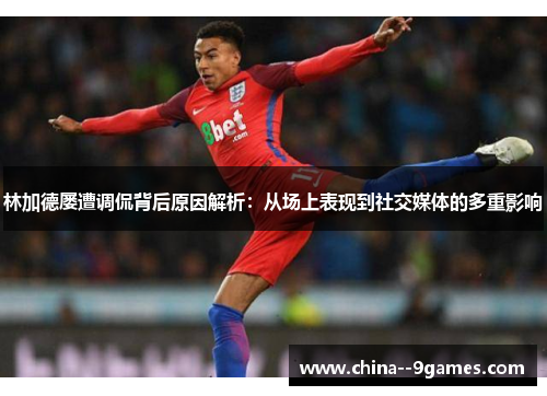 林加德屡遭调侃背后原因解析：从场上表现到社交媒体的多重影响