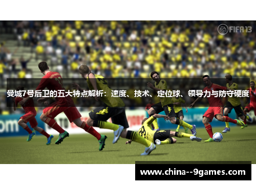 曼城7号后卫的五大特点解析：速度、技术、定位球、领导力与防守硬度
