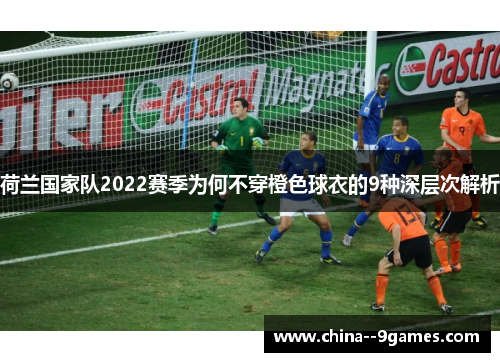 荷兰国家队2022赛季为何不穿橙色球衣的9种深层次解析