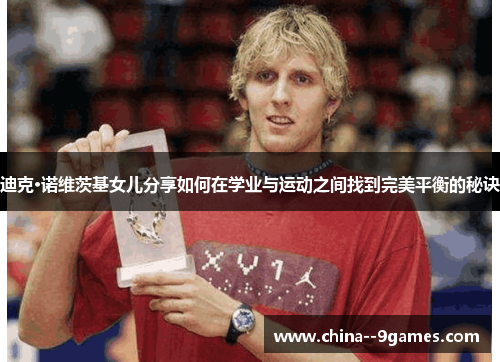 迪克·诺维茨基女儿分享如何在学业与运动之间找到完美平衡的秘诀