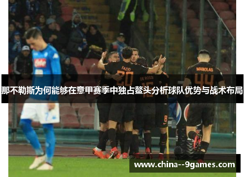 那不勒斯为何能够在意甲赛季中独占鳌头分析球队优势与战术布局