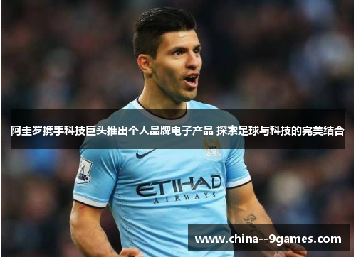 阿圭罗携手科技巨头推出个人品牌电子产品 探索足球与科技的完美结合