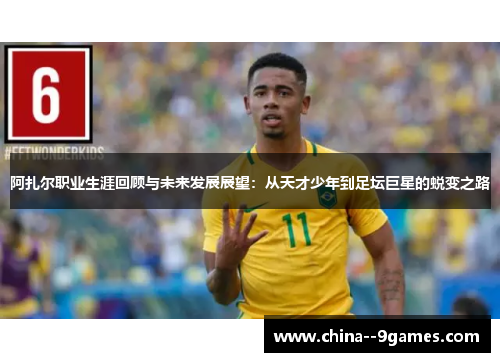 阿扎尔职业生涯回顾与未来发展展望：从天才少年到足坛巨星的蜕变之路