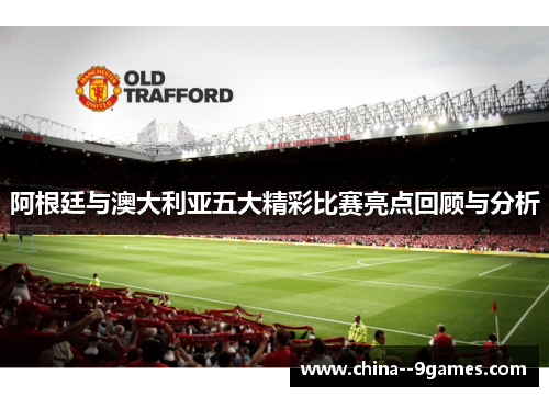 阿根廷与澳大利亚五大精彩比赛亮点回顾与分析
