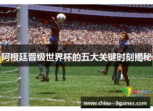 阿根廷晋级世界杯的五大关键时刻揭秘