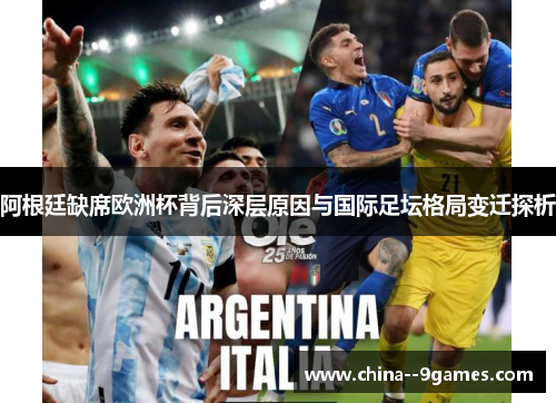 阿根廷缺席欧洲杯背后深层原因与国际足坛格局变迁探析