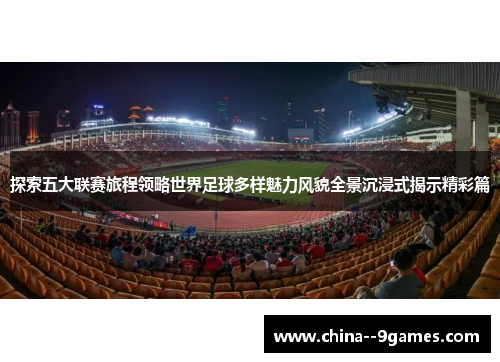探索五大联赛旅程领略世界足球多样魅力风貌全景沉浸式揭示精彩篇