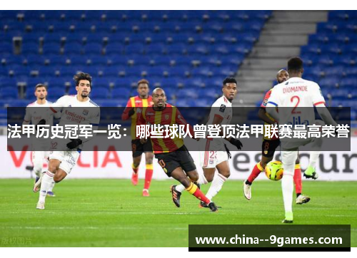 法甲历史冠军一览：哪些球队曾登顶法甲联赛最高荣誉