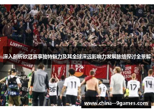 深入剖析欧冠赛事独特魅力及其全球深远影响力发展脉络探讨全景解