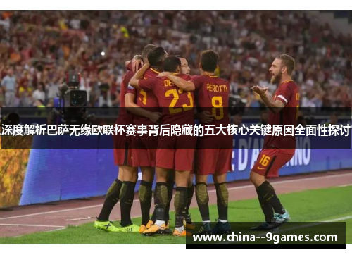 深度解析巴萨无缘欧联杯赛事背后隐藏的五大核心关键原因全面性探讨