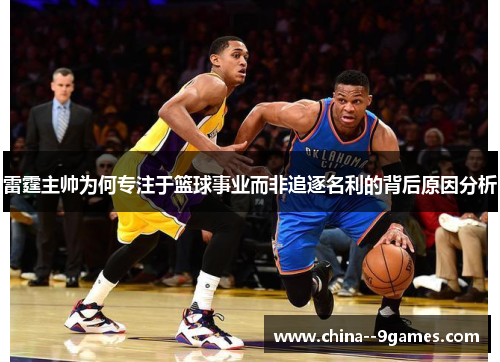 雷霆主帅为何专注于篮球事业而非追逐名利的背后原因分析