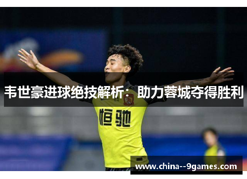 韦世豪进球绝技解析：助力蓉城夺得胜利