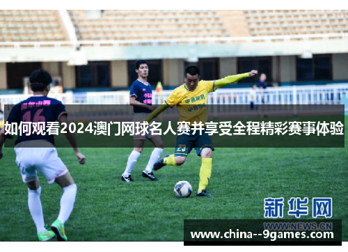 如何观看2024澳门网球名人赛并享受全程精彩赛事体验