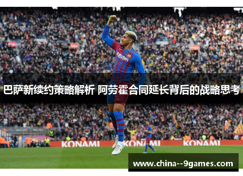巴萨新续约策略解析 阿劳霍合同延长背后的战略思考