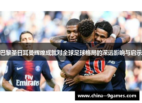 巴黎圣日耳曼辉煌成就对全球足球格局的深远影响与启示