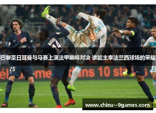 巴黎圣日耳曼与马赛上演法甲巅峰对决 谁能主宰法兰西球场的荣耀