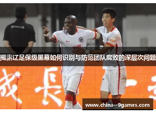 揭露辽足保级黑幕如何识别与防范团队腐败的深层次问题