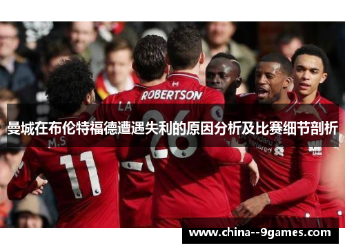 曼城在布伦特福德遭遇失利的原因分析及比赛细节剖析