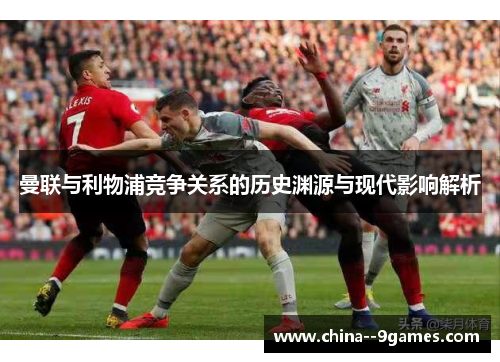 曼联与利物浦竞争关系的历史渊源与现代影响解析