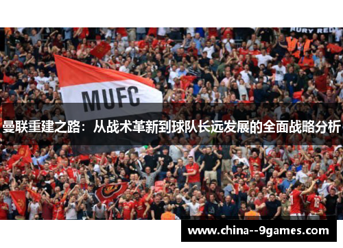 曼联重建之路:从战术革新到球队长远发展的全面战略分析 曼联重建之路:从战术革新到球队长远发展的全面战略分析