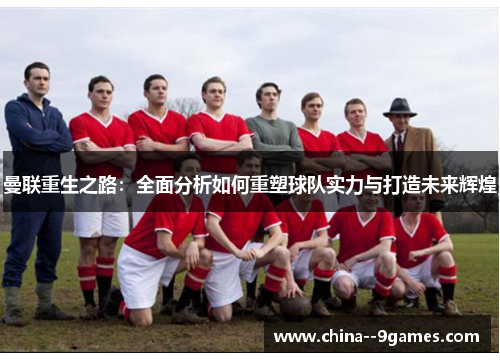 曼联重生之路：全面分析如何重塑球队实力与打造未来辉煌