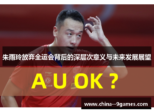 朱雨玲放弃全运会背后的深层次意义与未来发展展望