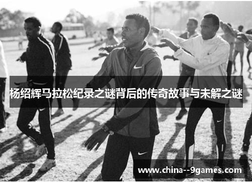 杨绍辉马拉松纪录之谜背后的传奇故事与未解之谜 杨绍辉马拉松纪录之谜背后的传奇故事与未解之谜