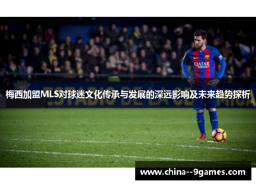 梅西加盟MLS对球迷文化传承与发展的深远影响及未来趋势探析 梅西加盟MLS对球迷文化传承与发展的深远影响及未来趋势探析