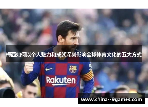 梅西如何以个人魅力和成就深刻影响全球体育文化的五大方式