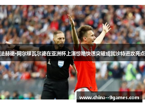 法赫德·阿尔穆瓦尔德在亚洲杯上演惊艳快速突破成就沙特进攻亮点