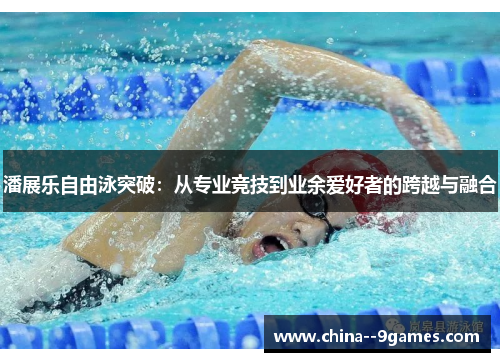 潘展乐自由泳突破：从专业竞技到业余爱好者的跨越与融合