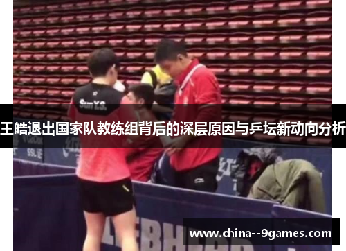 王皓退出国家队教练组背后的深层原因与乒坛新动向分析