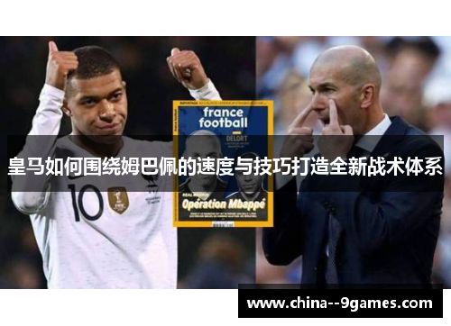 皇马如何围绕姆巴佩的速度与技巧打造全新战术体系 皇马如何围绕姆巴佩的速度与技巧打造全新战术体系