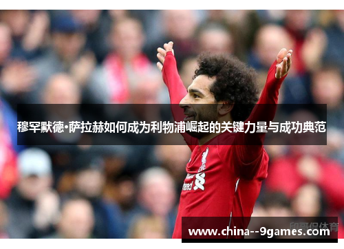 穆罕默德·萨拉赫如何成为利物浦崛起的关键力量与成功典范 穆罕默德·萨拉赫如何成为利物浦崛起的关键力量与成功典范